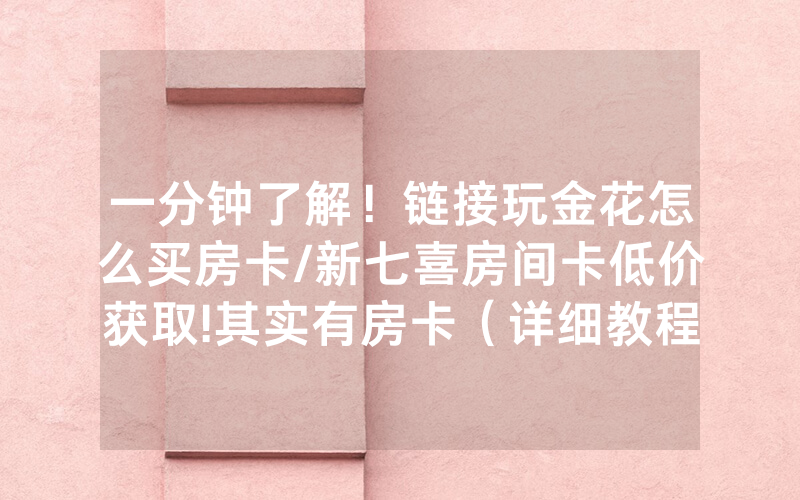 一分钟了解！链接玩金花怎么买房卡/新七喜房间卡低价获取!其实有房卡（详细教程）