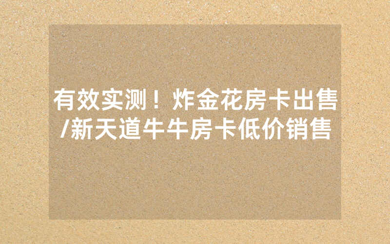 有效实测！炸金花房卡出售/新天道牛牛房卡低价销售