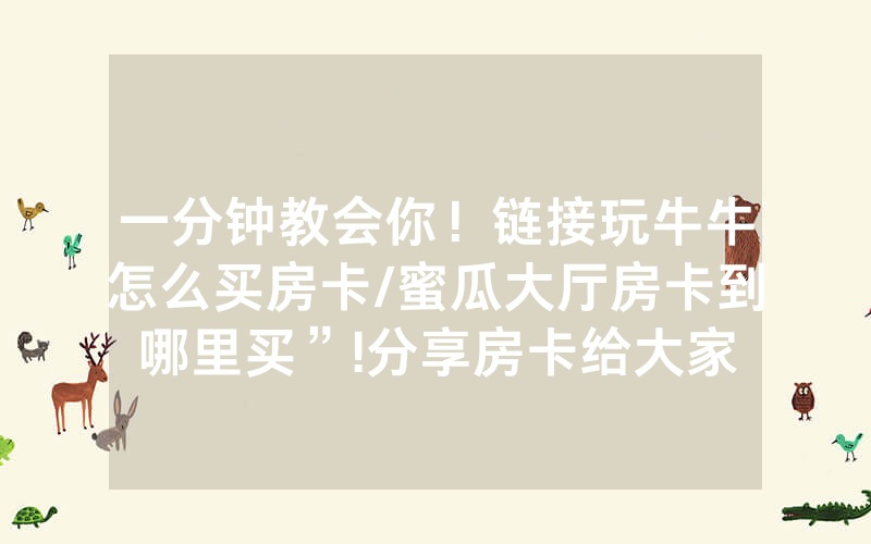 一分钟教会你！链接玩牛牛怎么买房卡/蜜瓜大厅房卡到哪里买”!分享房卡给大家