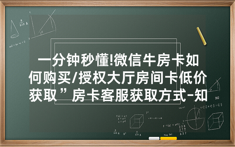 一分钟秒懂!微信牛房卡如何购买/授权大厅房间卡低价获取”房卡客服获取方式-知乎