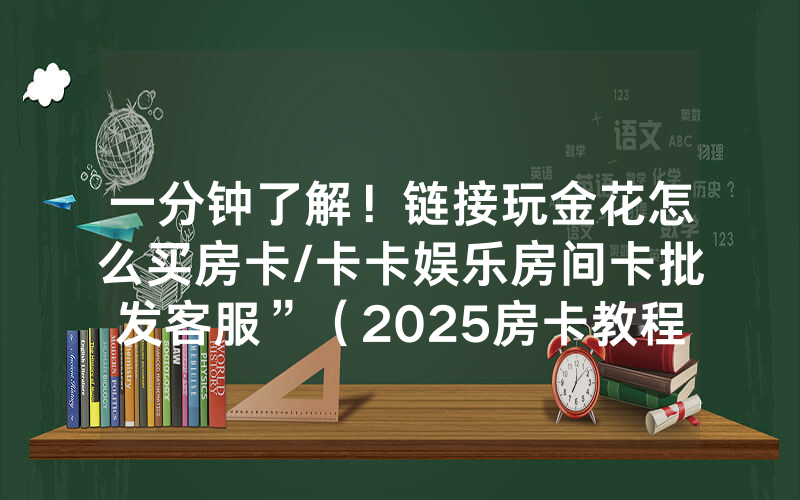 一分钟了解！链接玩金花怎么买房卡/卡卡娱乐房间卡批发客服”（2025房卡教程)-知乎
