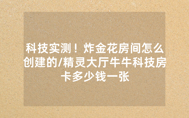 科技实测！炸金花房间怎么创建的/精灵大厅牛牛科技房卡多少钱一张