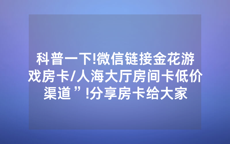 科普一下!微信链接金花游戏房卡/人海大厅房间卡低价渠道”!分享房卡给大家