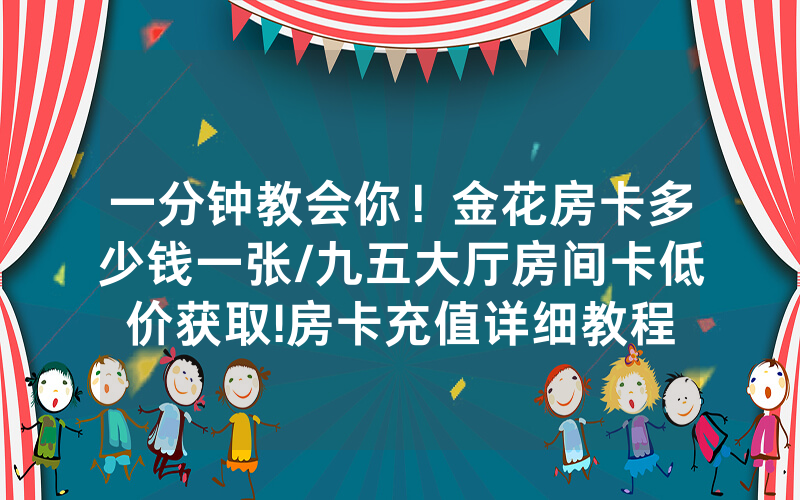 一分钟教会你！金花房卡多少钱一张/九五大厅房间卡低价获取!房卡充值详细教程