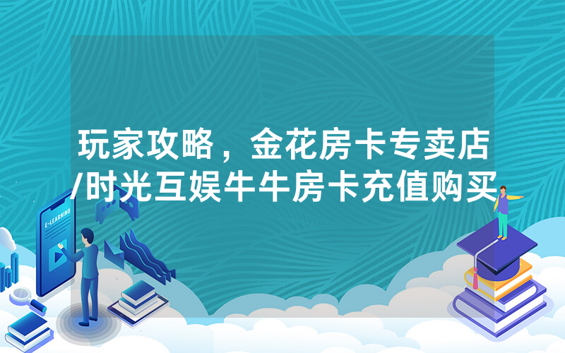 玩家攻略，金花房卡专卖店/时光互娱牛牛房卡充值购买
