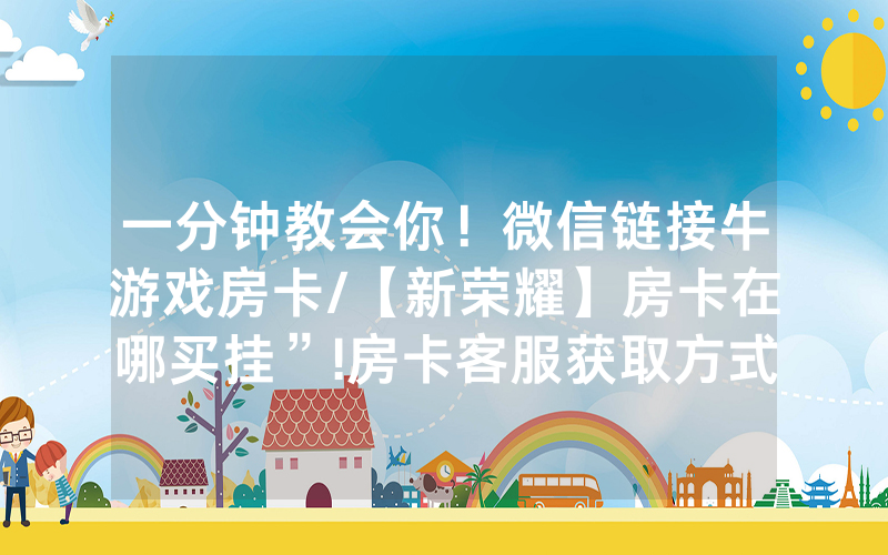 一分钟教会你！微信链接牛游戏房卡/【新荣耀】房卡在哪买挂”!房卡客服获取方式-知乎