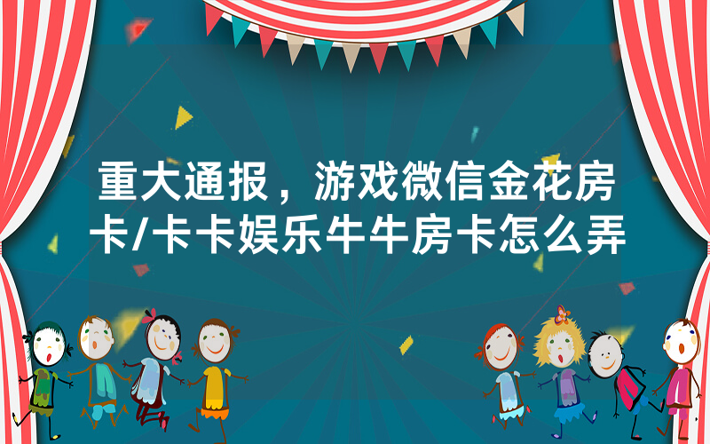 重大通报，游戏微信金花房卡/卡卡娱乐牛牛房卡怎么弄
