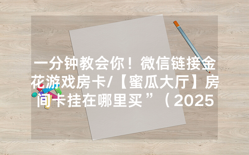 一分钟教会你！微信链接金花游戏房卡/【蜜瓜大厅】房间卡挂在哪里买”（2025房卡教程)-知乎