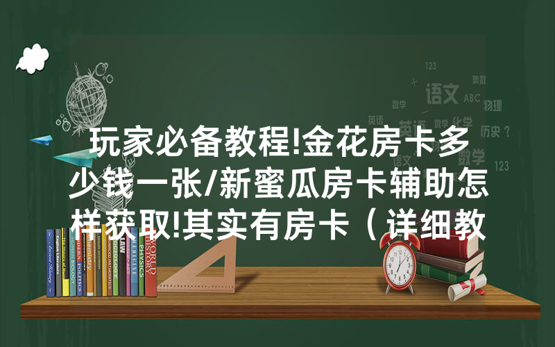 玩家必备教程!金花房卡多少钱一张/新蜜瓜房卡辅助怎样获取!其实有房卡（详细教程）