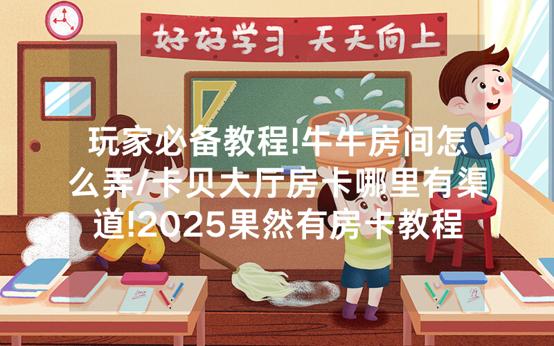 玩家必备教程!牛牛房间怎么弄/卡贝大厅房卡哪里有渠道!2025果然有房卡教程