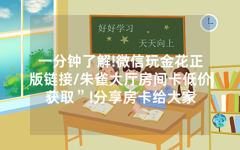 一分钟了解!微信玩金花正版链接/朱雀大厅房间卡低价获取”!分享房卡给大家