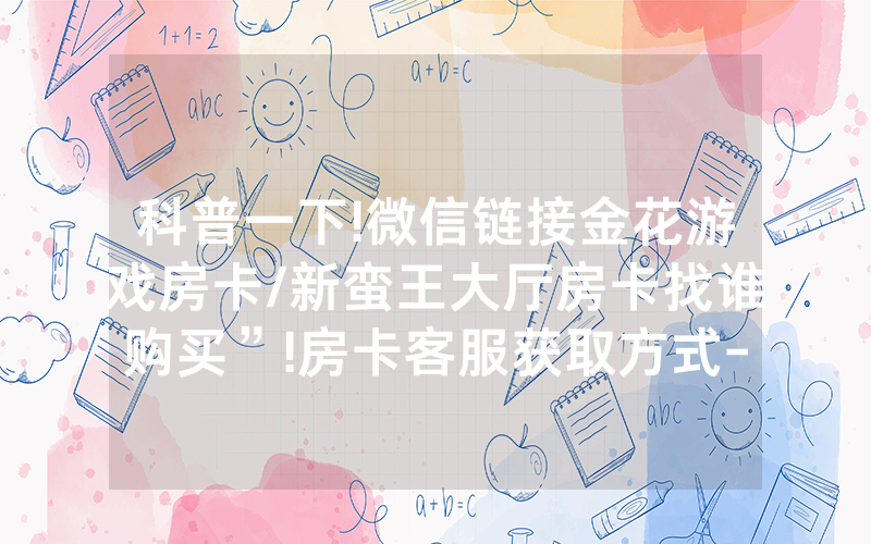 科普一下!微信链接金花游戏房卡/新蛮王大厅房卡找谁购买”!房卡客服获取方式-知乎