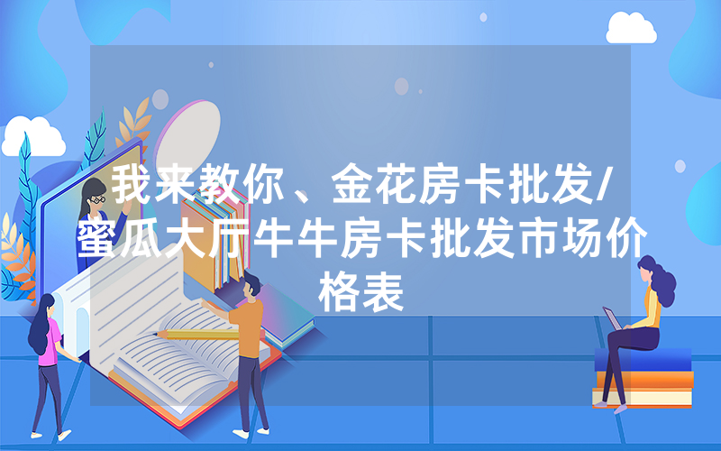 我来教你、金花房卡批发/蜜瓜大厅牛牛房卡批发市场价格表