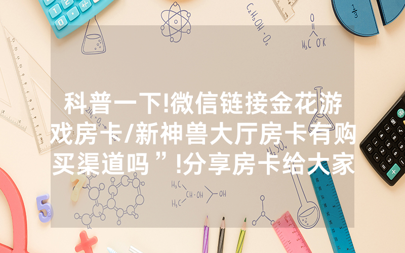 科普一下!微信链接金花游戏房卡/新神兽大厅房卡有购买渠道吗”!分享房卡给大家