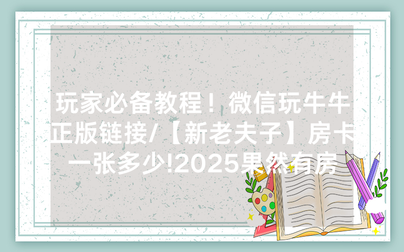 玩家必备教程！微信玩牛牛正版链接/【新老夫子】房卡一张多少!2025果然有房卡教程