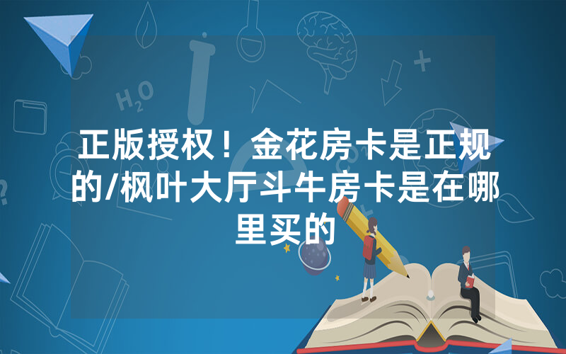 正版授权！金花房卡是正规的/枫叶大厅斗牛房卡是在哪里买的