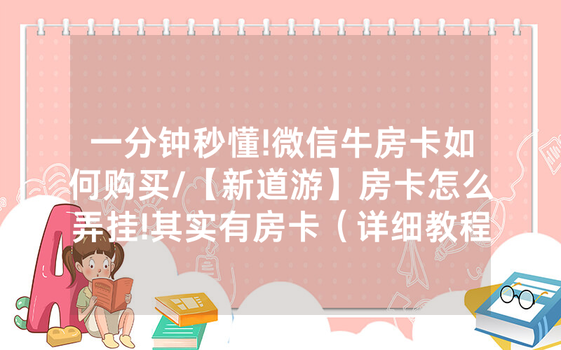 一分钟秒懂!微信牛房卡如何购买/【新道游】房卡怎么弄挂!其实有房卡（详细教程）