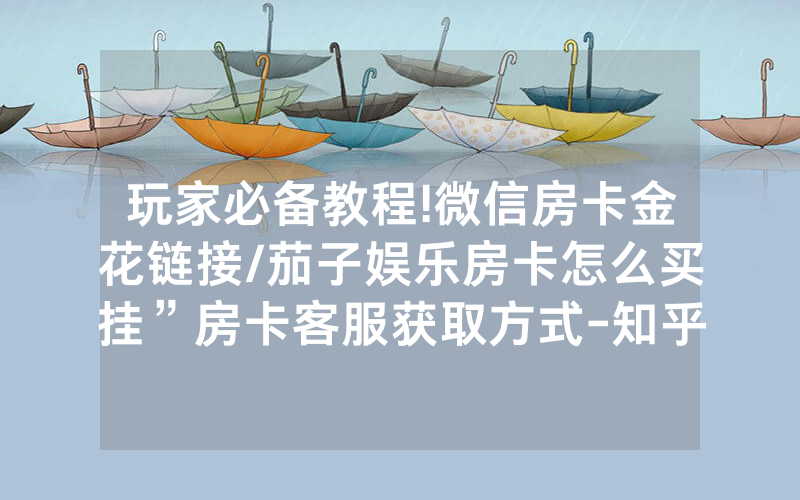玩家必备教程!微信房卡金花链接/茄子娱乐房卡怎么买挂”房卡客服获取方式-知乎