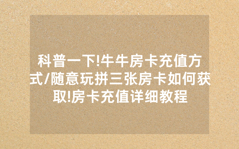 科普一下!牛牛房卡充值方式/随意玩拼三张房卡如何获取!房卡充值详细教程