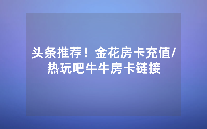 头条推荐！金花房卡充值/热玩吧牛牛房卡链接