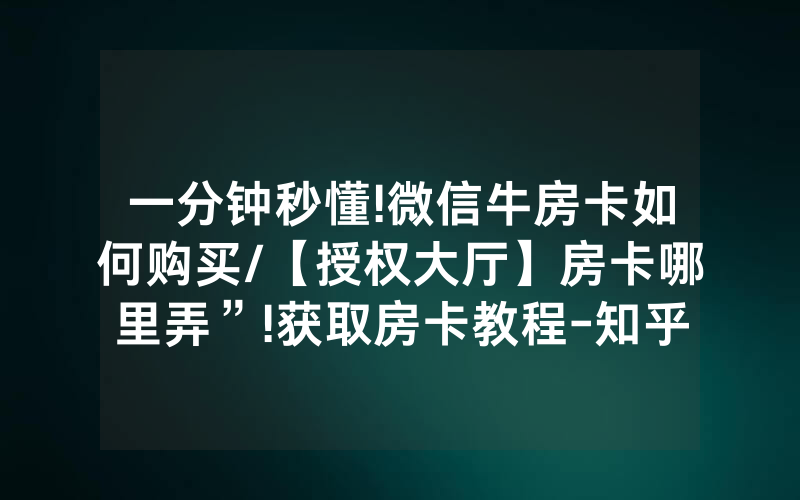 一分钟秒懂!微信牛房卡如何购买/【授权大厅】房卡哪里弄”!获取房卡教程-知乎