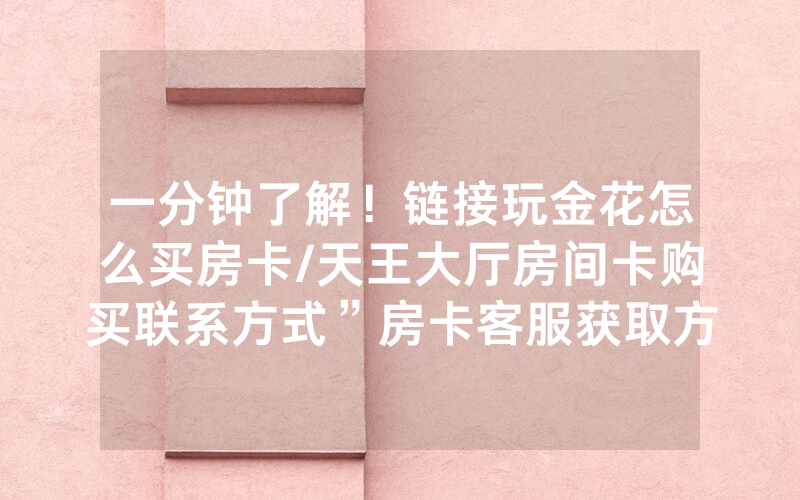 一分钟了解！链接玩金花怎么买房卡/天王大厅房间卡购买联系方式”房卡客服获取方式-知乎