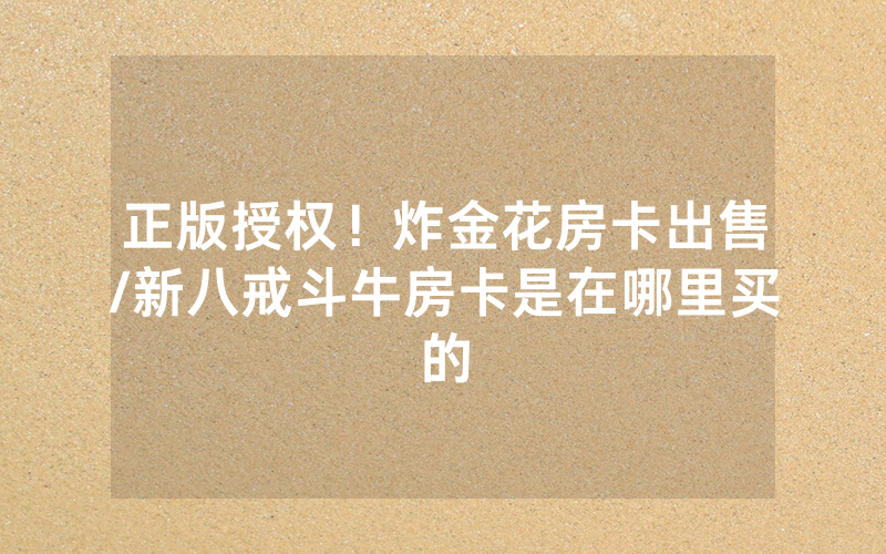 正版授权！炸金花房卡出售/新八戒斗牛房卡是在哪里买的
