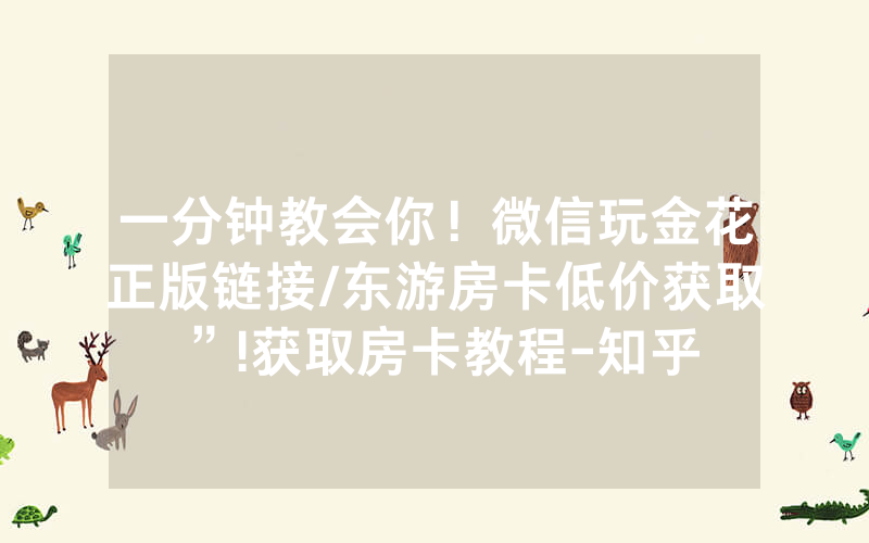 一分钟教会你！微信玩金花正版链接/东游房卡低价获取”!获取房卡教程-知乎