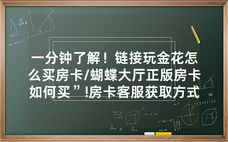 一分钟了解！链接玩金花怎么买房卡/蝴蝶大厅正版房卡如何买”!房卡客服获取方式-知乎