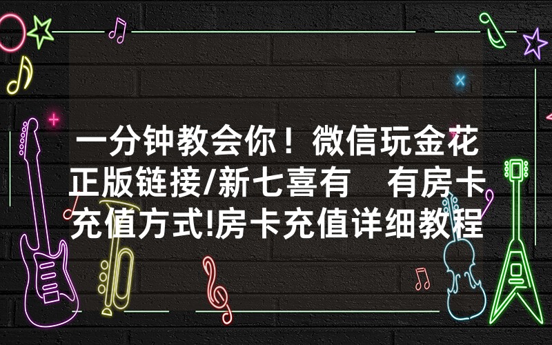 一分钟教会你！微信玩金花正版链接/新七喜有沒有房卡充值方式!房卡充值详细教程