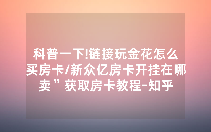 科普一下!链接玩金花怎么买房卡/新众亿房卡开挂在哪卖”获取房卡教程-知乎