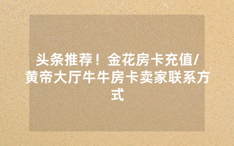 头条推荐！金花房卡充值/黄帝大厅牛牛房卡卖家联系方式