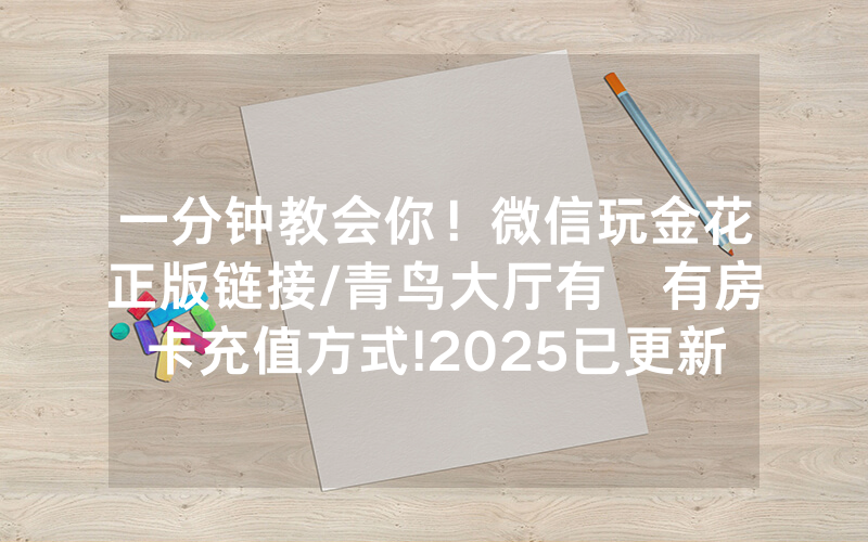 一分钟教会你！微信玩金花正版链接/青鸟大厅有沒有房卡充值方式!2025已更新房卡-知乎