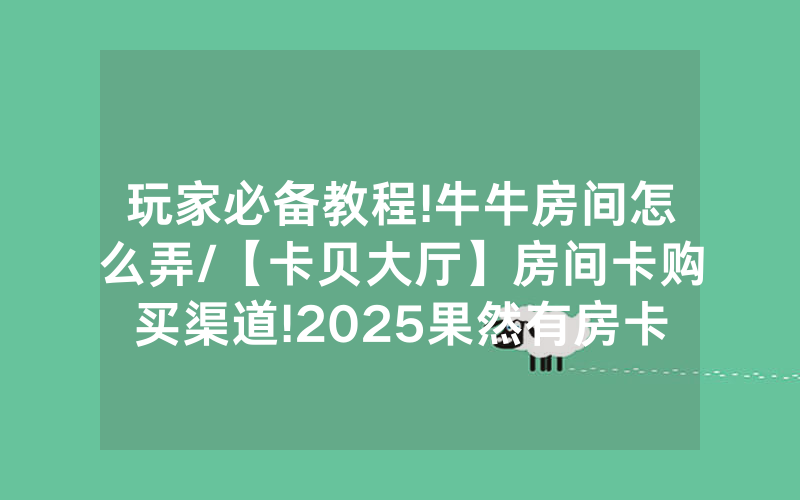 玩家必备教程!牛牛房间怎么弄/【卡贝大厅】房间卡购买渠道!2025果然有房卡教程