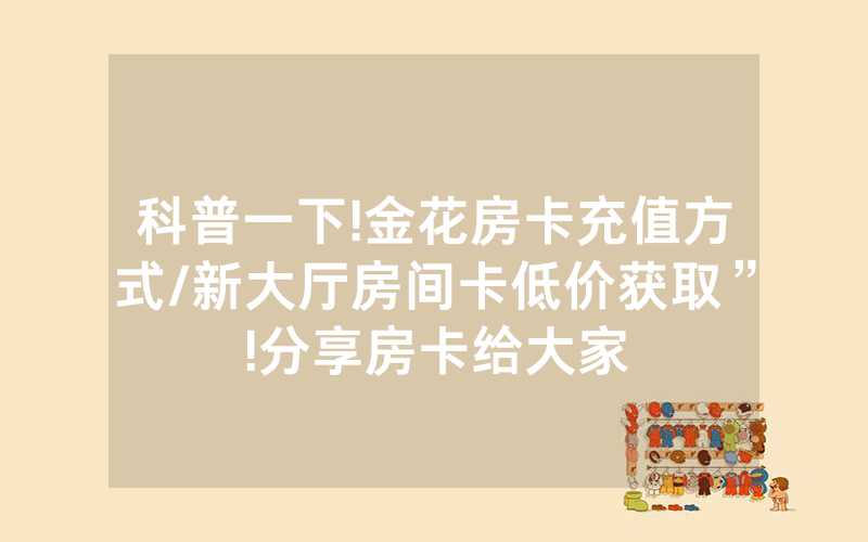 科普一下!金花房卡充值方式/新大厅房间卡低价获取”!分享房卡给大家