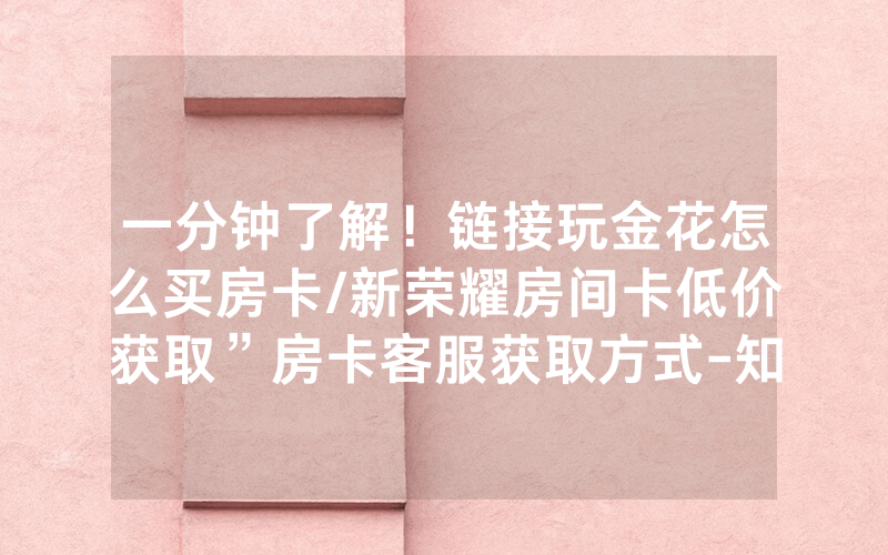 一分钟了解！链接玩金花怎么买房卡/新荣耀房间卡低价获取”房卡客服获取方式-知乎