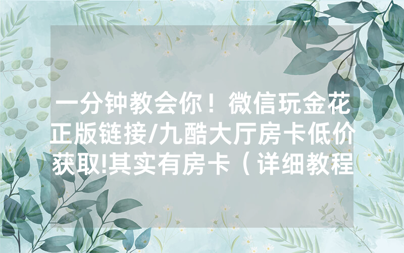 一分钟教会你！微信玩金花正版链接/九酷大厅房卡低价获取!其实有房卡（详细教程）