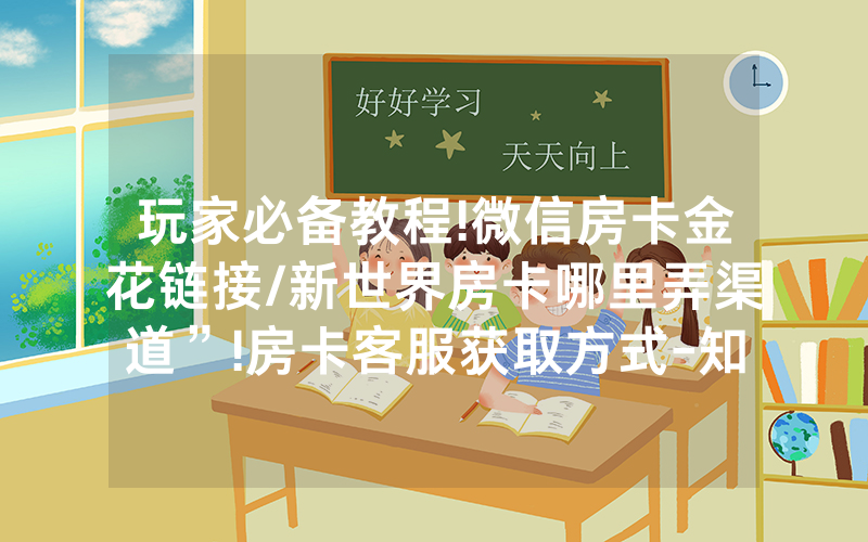 玩家必备教程!微信房卡金花链接/新世界房卡哪里弄渠道”!房卡客服获取方式-知乎