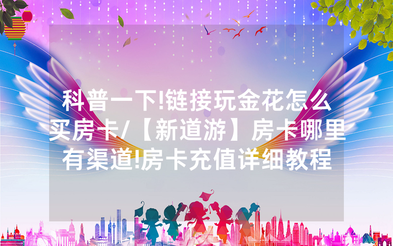 科普一下!链接玩金花怎么买房卡/【新道游】房卡哪里有渠道!房卡充值详细教程