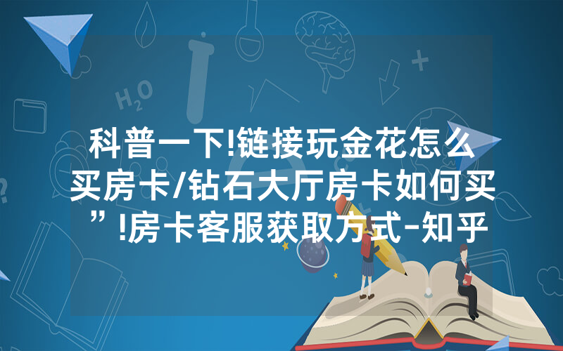 科普一下!链接玩金花怎么买房卡/钻石大厅房卡如何买”!房卡客服获取方式-知乎
