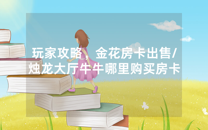 玩家攻略，金花房卡出售/烛龙大厅牛牛哪里购买房卡