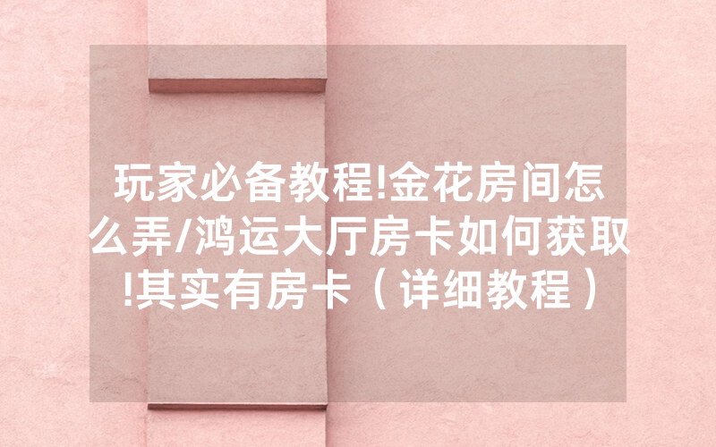 玩家必备教程!金花房间怎么弄/鸿运大厅房卡如何获取!其实有房卡（详细教程）