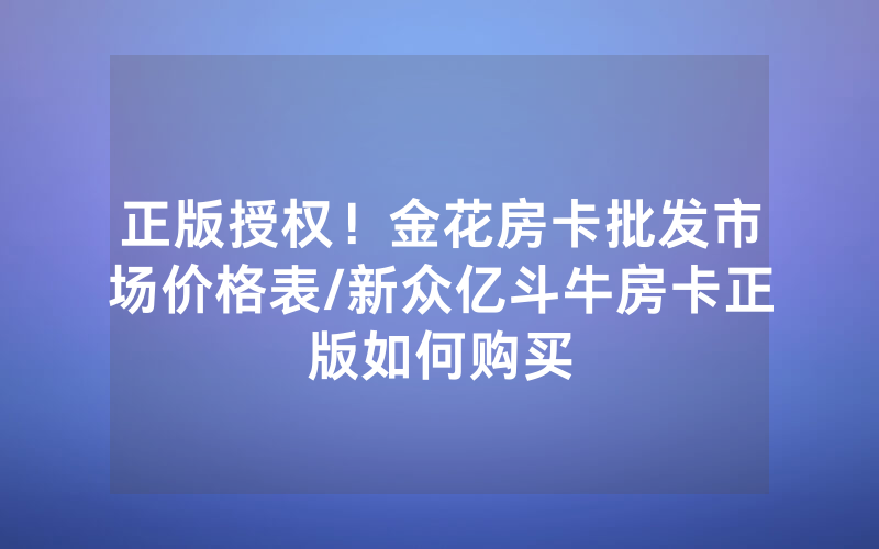 正版授权！金花房卡批发市场价格表/新众亿斗牛房卡正版如何购买