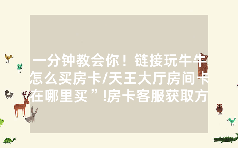 一分钟教会你！链接玩牛牛怎么买房卡/天王大厅房间卡在哪里买”!房卡客服获取方式-知乎
