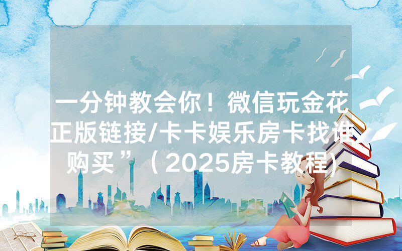 一分钟教会你！微信玩金花正版链接/卡卡娱乐房卡找谁购买”（2025房卡教程)-知乎