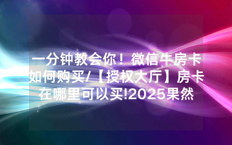 一分钟教会你！微信牛房卡如何购买/【授权大厅】房卡在哪里可以买!2025果然有房卡教程