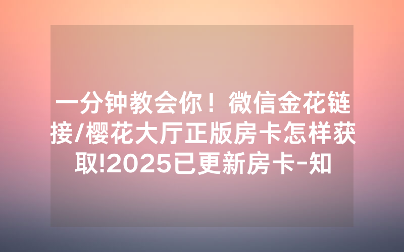 一分钟教会你！微信金花链接/樱花大厅正版房卡怎样获取!2025已更新房卡-知乎