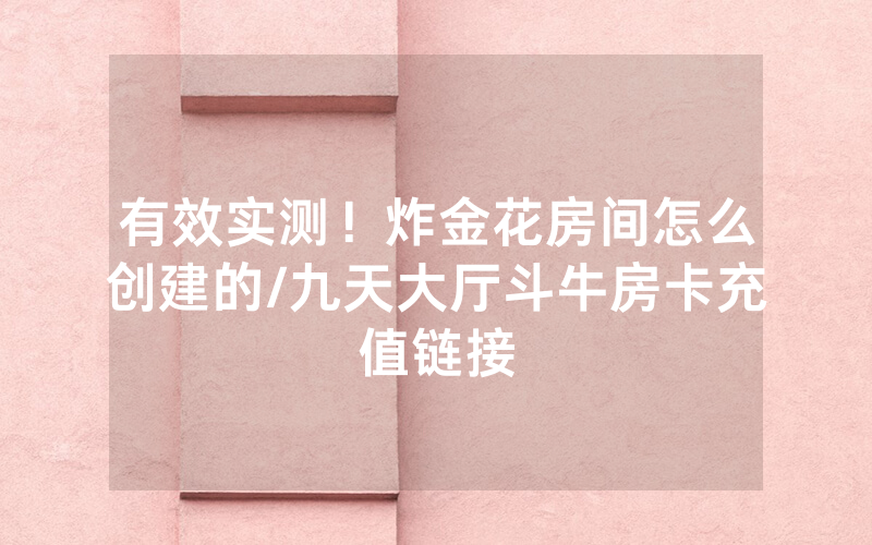 有效实测！炸金花房间怎么创建的/九天大厅斗牛房卡充值链接