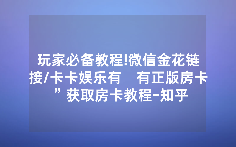 玩家必备教程!微信金花链接/卡卡娱乐有沒有正版房卡”获取房卡教程-知乎