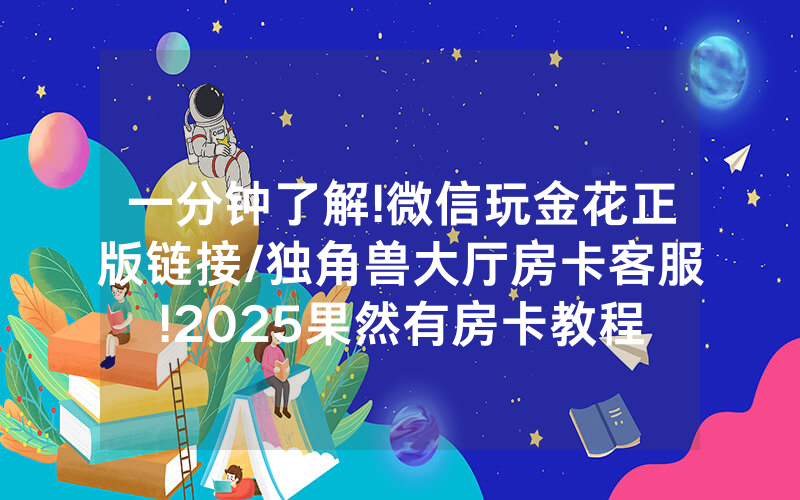 一分钟了解!微信玩金花正版链接/独角兽大厅房卡客服!2025果然有房卡教程